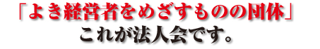 「よき経営者を目指す者の団体」これが法人会です。